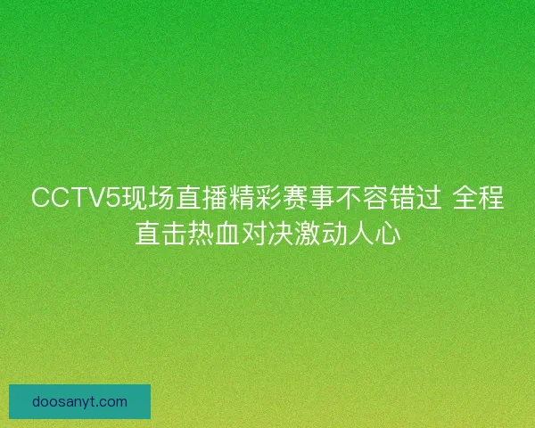 CCTV5现场直播精彩赛事不容错过 全程直击热血对决激动人心