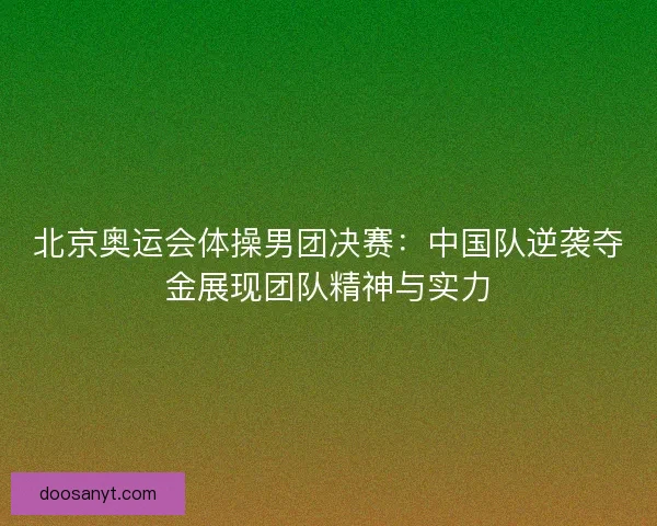 北京奥运会体操男团决赛：中国队逆袭夺金展现团队精神与实力