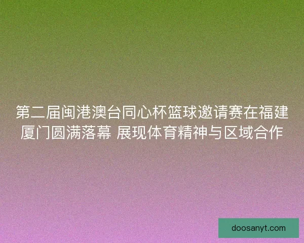 第二届闽港澳台同心杯篮球邀请赛在福建厦门圆满落幕 展现体育精神与区域合作