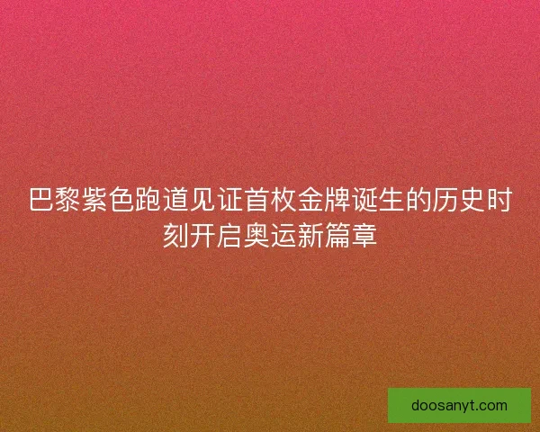 巴黎紫色跑道见证首枚金牌诞生的历史时刻开启奥运新篇章