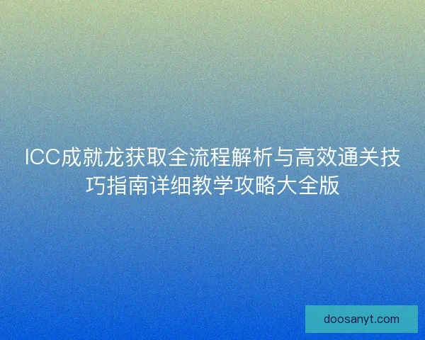 ICC成就龙获取全流程解析与高效通关技巧指南详细教学攻略大全版