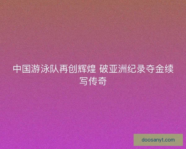 中国游泳队再创辉煌 破亚洲纪录夺金续写传奇
