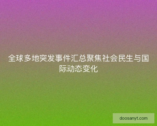 全球多地突发事件汇总聚焦社会民生与国际动态变化
